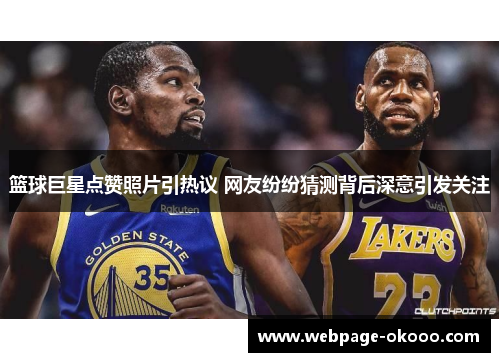 篮球巨星点赞照片引热议 网友纷纷猜测背后深意引发关注