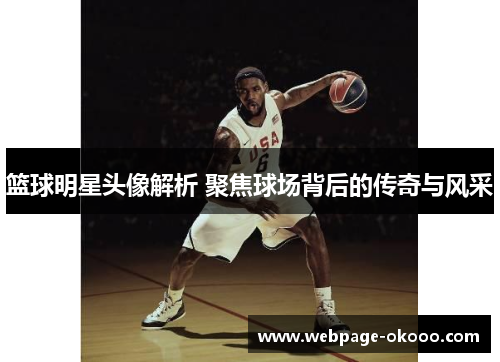 篮球明星头像解析 聚焦球场背后的传奇与风采