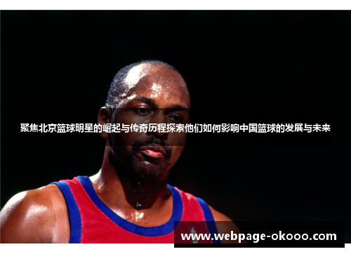 聚焦北京篮球明星的崛起与传奇历程探索他们如何影响中国篮球的发展与未来