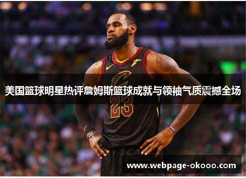 美国篮球明星热评詹姆斯篮球成就与领袖气质震撼全场