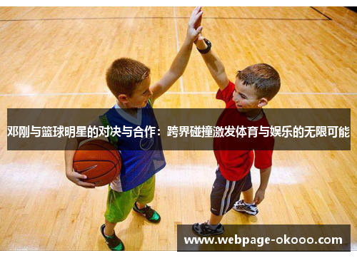 邓刚与篮球明星的对决与合作：跨界碰撞激发体育与娱乐的无限可能