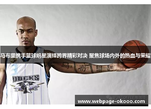 马布里携手篮球明星演绎跨界精彩对决 聚焦球场内外的热血与荣耀